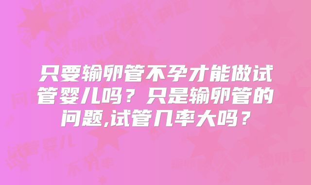 只要输卵管不孕才能做试管婴儿吗？只是输卵管的问题,试管几率大吗？