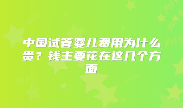 中国试管婴儿费用为什么贵?钱主要花在这几个方面