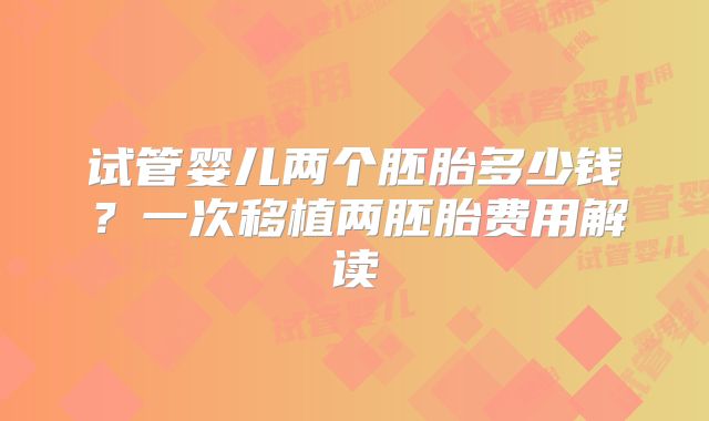 试管婴儿两个胚胎多少钱？一次移植两胚胎费用解读