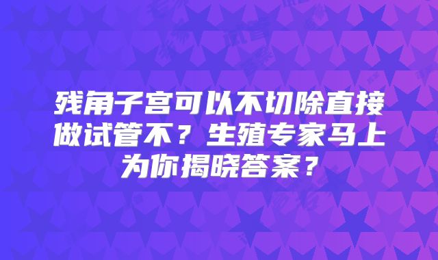 残角子宫可以不切除直接做试管不？生殖专家马上为你揭晓答案？