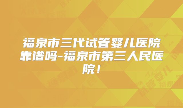 福泉市三代试管婴儿医院靠谱吗-福泉市第三人民医院！