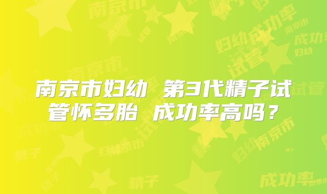 南京市妇幼 第3代精子试管怀多胎 成功率高吗？