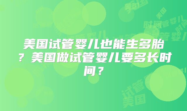 美国试管婴儿也能生多胎？美国做试管婴儿要多长时间？