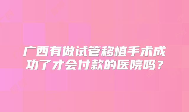 广西有做试管移植手术成功了才会付款的医院吗？