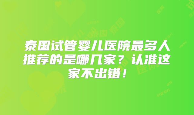 泰国试管婴儿医院最多人推荐的是哪几家？认准这家不出错！