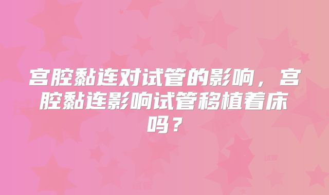 宫腔黏连对试管的影响，宫腔黏连影响试管移植着床吗？