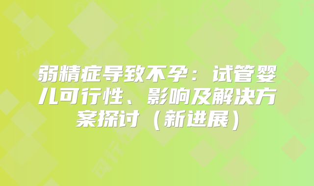弱精症导致不孕:试管婴儿可行性、影响及解决方案探讨(新进展)