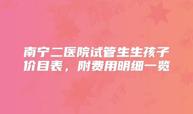 南宁二医院试管生生孩子价目表，附费用明细一览