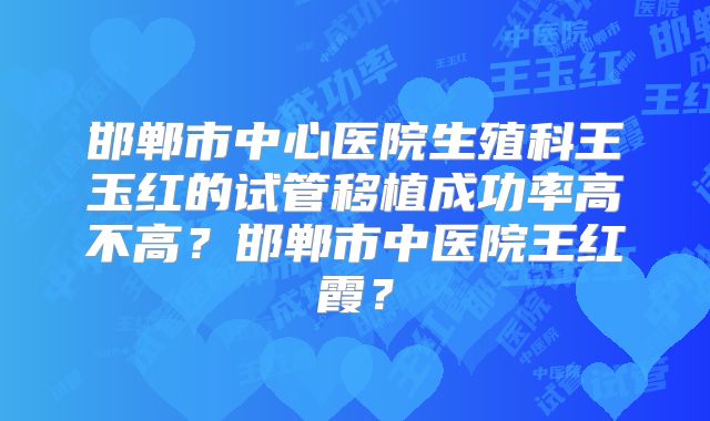 邯郸市中心医院生殖科王玉红的试管移植成功率高不高？邯郸市中医院王红霞？