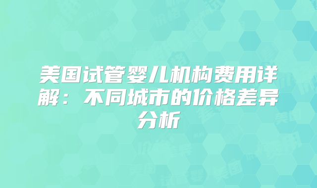 美国试管婴儿机构费用详解：不同城市的价格差异分析