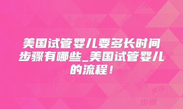 美国试管婴儿要多长时间步骤有哪些_美国试管婴儿的流程！