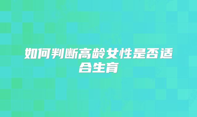 如何判断高龄女性是否适合生育