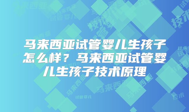 马来西亚试管婴儿生孩子怎么样？马来西亚试管婴儿生孩子技术原理