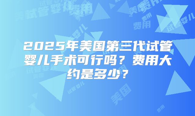 2025年美国第三代试管婴儿手术可行吗？费用大约是多少？