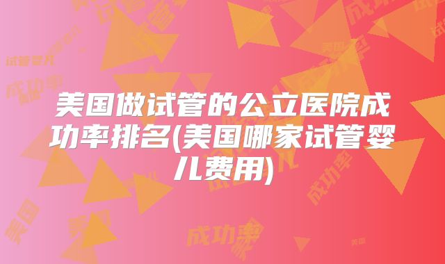 美国做试管的公立医院成功率排名(美国哪家试管婴儿费用)
