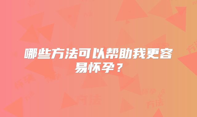 哪些方法可以帮助我更容易怀孕?
