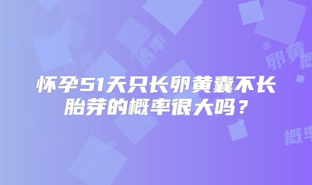 怀孕51天只长卵黄囊不长胎芽的概率很大吗？
