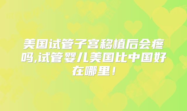 美国试管子宫移植后会疼吗,试管婴儿美国比中国好在哪里！