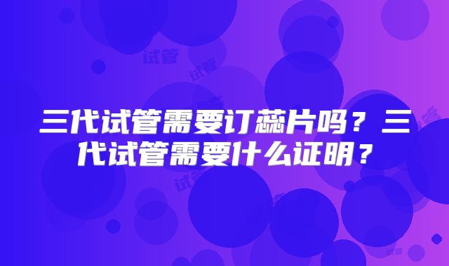 三代试管需要订蕊片吗？三代试管需要什么证明？