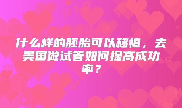 什么样的胚胎可以移植,去美国做试管如何提高成功率?
