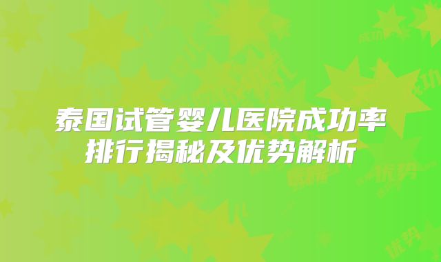 泰国试管婴儿医院成功率排行揭秘及优势解析