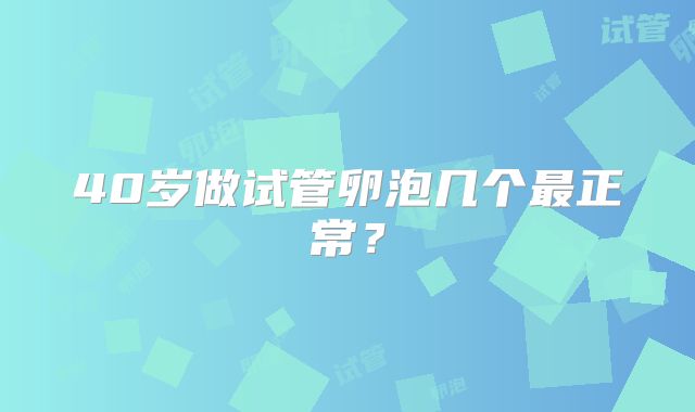 40岁做试管卵泡几个最正常？