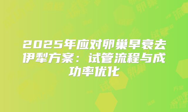 2025年应对卵巢早衰去伊犁方案：试管流程与成功率优化