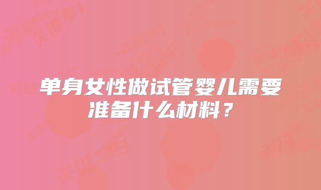 单身女性做试管婴儿需要准备什么材料？