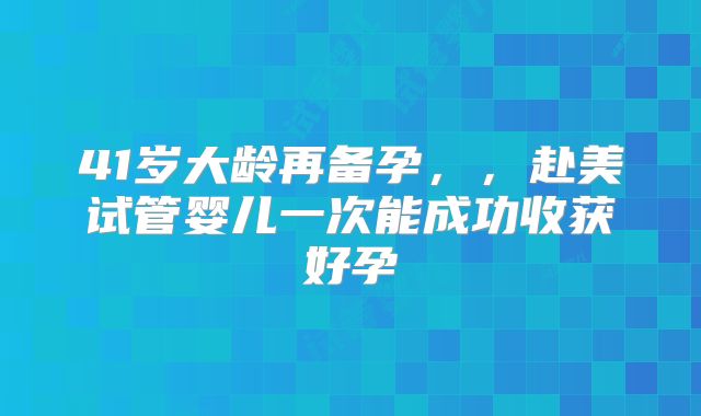 41岁大龄再备孕，，赴美试管婴儿一次能成功收获好孕
