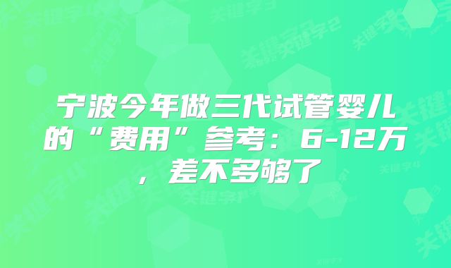 宁波今年做三代试管婴儿的“费用”参考:6-12万,差不多够了