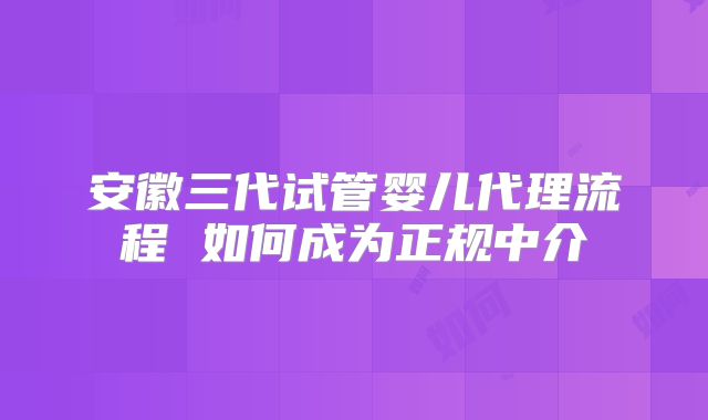 安徽三代试管婴儿代理流程 如何成为正规中介