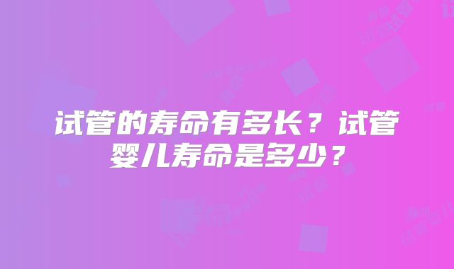 试管的寿命有多长？试管婴儿寿命是多少？