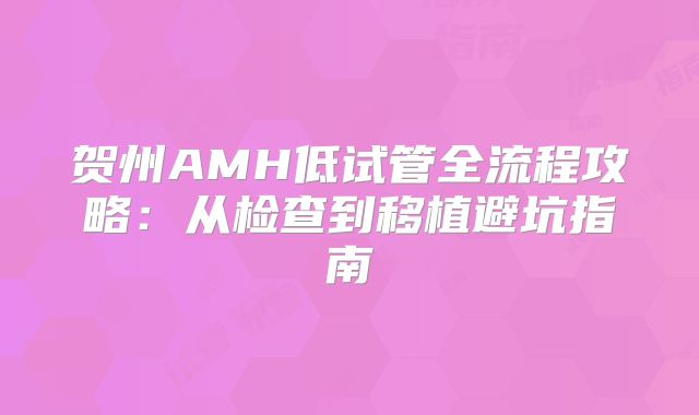 贺州AMH低试管全流程攻略：从检查到移植避坑指南
