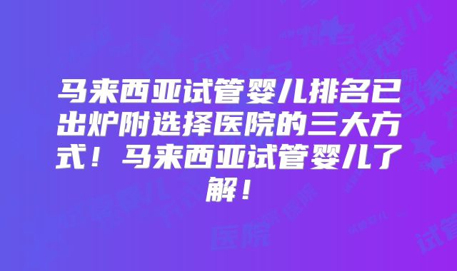 马来西亚试管婴儿排名已出炉附选择医院的三大方式！马来西亚试管婴儿了解！