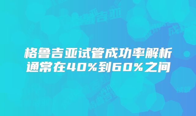 格鲁吉亚试管成功率解析通常在40%到60%之间