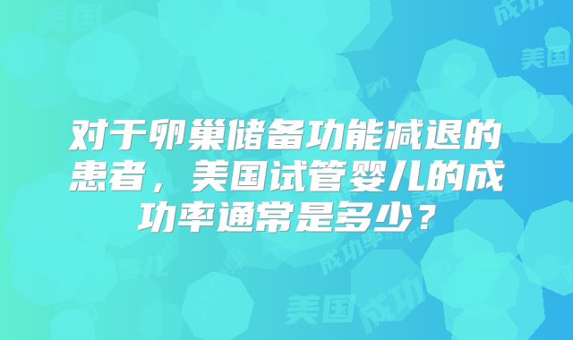 对于卵巢储备功能减退的患者，美国试管婴儿的成功率通常是多少？