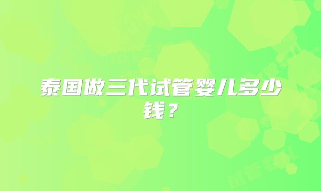 泰国做三代试管婴儿多少钱？
