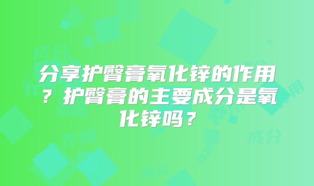 分享护臀膏氧化锌的作用?护臀膏的主要成分是氧化锌吗?