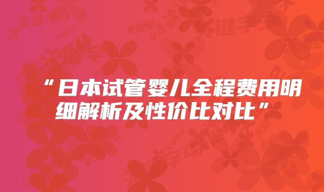 “日本试管婴儿全程费用明细解析及性价比对比”