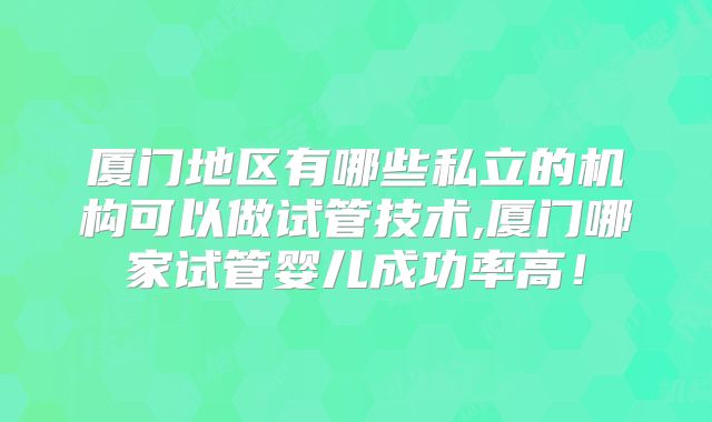 厦门地区有哪些私立的机构可以做试管技术,厦门哪家试管婴儿成功率高！