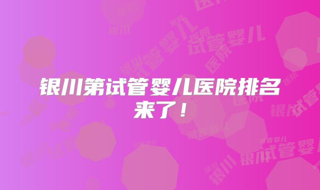 银川第试管婴儿医院排名来了！