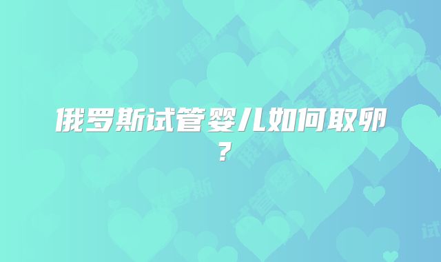 俄罗斯试管婴儿如何取卵？