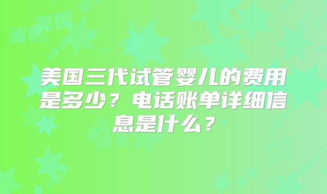 美国三代试管婴儿的费用是多少？电话账单详细信息是什么？