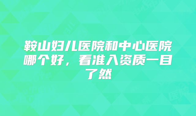 鞍山妇儿医院和中心医院哪个好，看准入资质一目了然