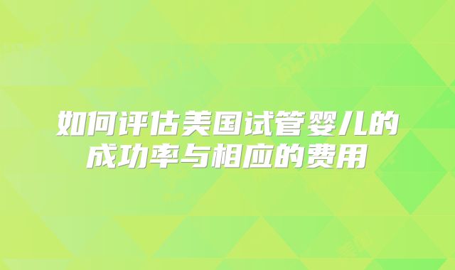 如何评估美国试管婴儿的成功率与相应的费用