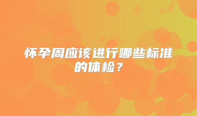 怀孕周应该进行哪些标准的体检?