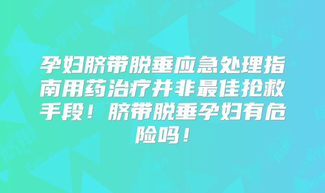 孕妇脐带脱垂应急处理指南用药治疗并非最佳抢救手段！脐带脱垂孕妇有危险吗！