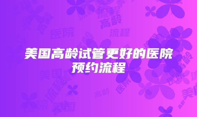 美国高龄试管更好的医院预约流程