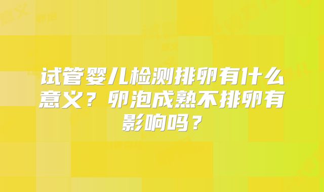 试管婴儿检测排卵有什么意义？卵泡成熟不排卵有影响吗？