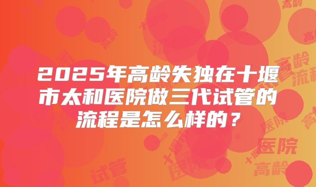 2025年高龄失独在十堰市太和医院做三代试管的流程是怎么样的？